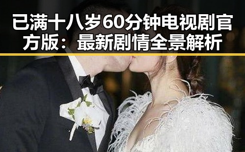 已满十八岁60分钟电视剧官方版：最新剧情全景解析