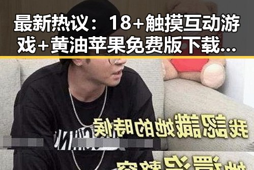 最新热议：18+触摸互动游戏+黄油苹果免费版下载引发淮北市玩家热潮