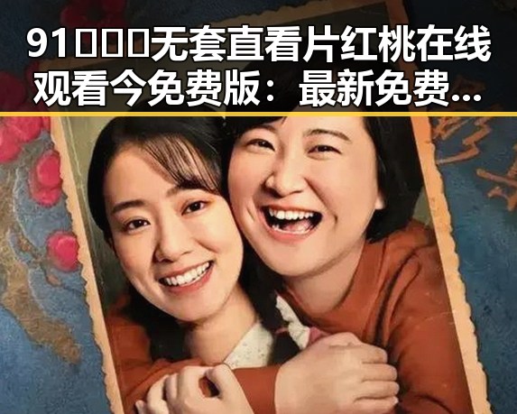 91❌❌❌无套直看片红桃在线观看今免费版：最新免费观看指南