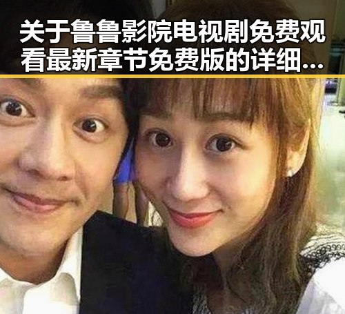 关于鲁鲁影院电视剧免费观看最新章节免费版的详细介绍