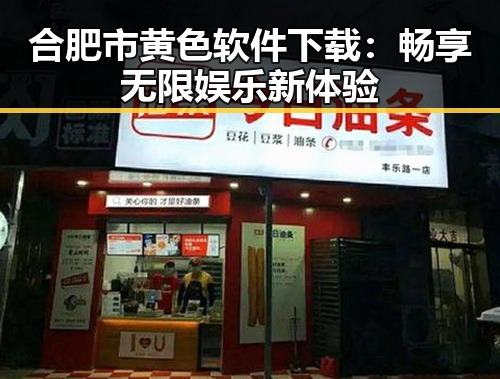 合肥市黄色软件下载：畅享无限娱乐新体验
