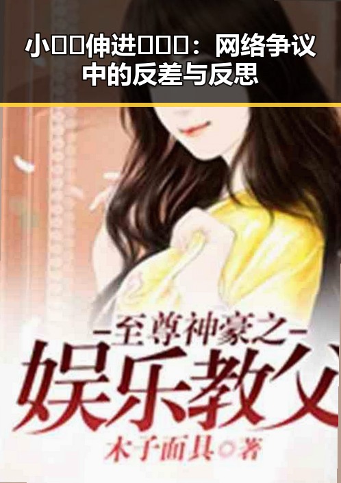 小🐔🐔伸进🈲🔞🔞：网络争议中的反差与反思