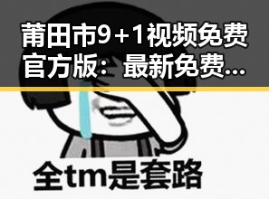 莆田市9+1视频免费官方版：最新免费观看资源全解析