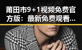 莆田市9+1视频免费官方版：最新免费观看资源全解析
