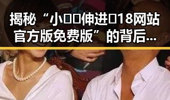揭秘“小🐔🐔伸进🈲18网站官方版免费版”的背后真相与讨论