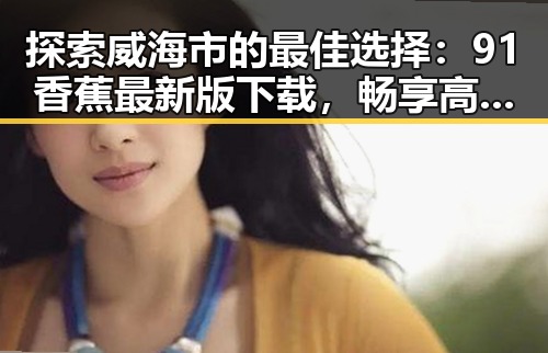 探索威海市的最佳选择：91香蕉最新版下载，畅享高清娱乐体验