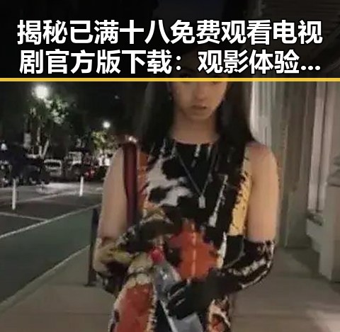 揭秘已满十八免费观看电视剧官方版下载：观影体验新选择