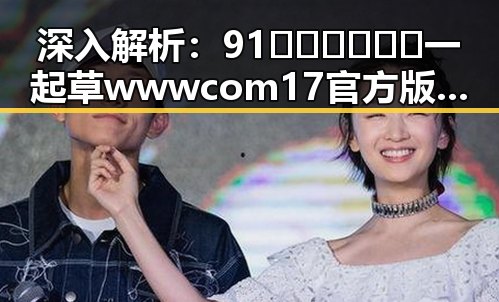 深入解析：91🍆🍑🔞❌❌❌一起草wwwcom17官方版的现状与影响