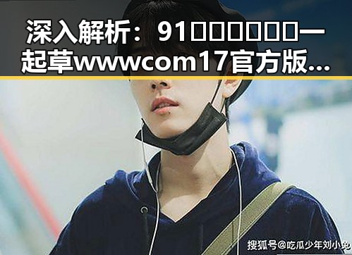 深入解析：91🍆🍑🔞❌❌❌一起草wwwcom17官方版的现状与影响