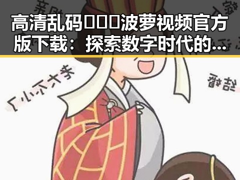 高清乱码🔞❌♋波萝视频官方版下载：探索数字时代的隐秘世界