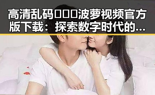 高清乱码🔞❌♋波萝视频官方版下载：探索数字时代的隐秘世界