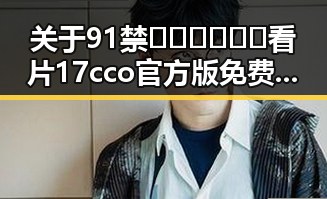 关于91禁🍆🍑🔞❌❌❌看片17cco官方版免费版的详细介绍