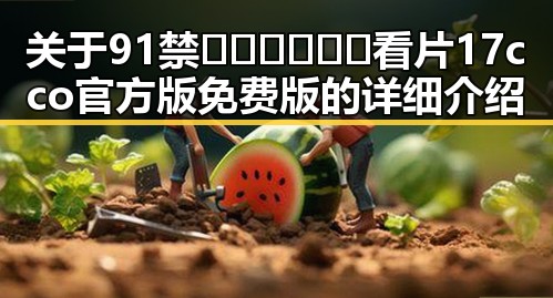 关于91禁🍆🍑🔞❌❌❌看片17cco官方版免费版的详细介绍
