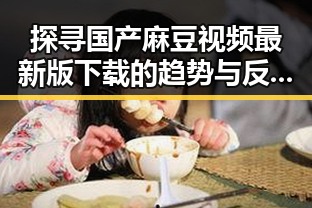 探寻国产麻豆视频最新版下载的趋势与反差
