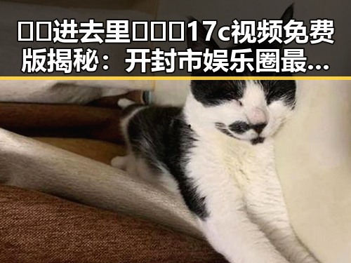 🔞🍌进去里❌❌❌17c视频免费版揭秘：开封市娱乐圈最新动态与“吃瓜”现象