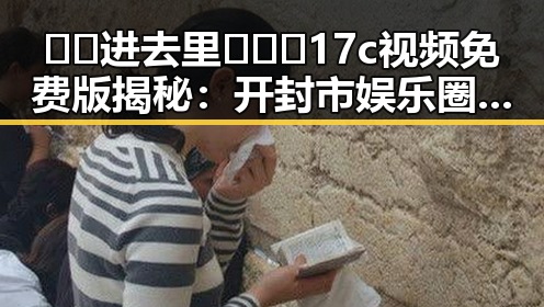 🔞🍌进去里❌❌❌17c视频免费版揭秘：开封市娱乐圈最新动态与“吃瓜”现象