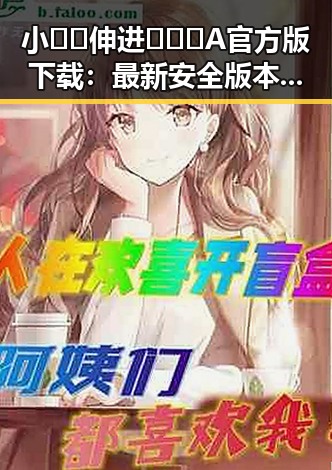 小🐔🐔伸进🈲🔞🔞A官方版下载：最新安全版本全攻略