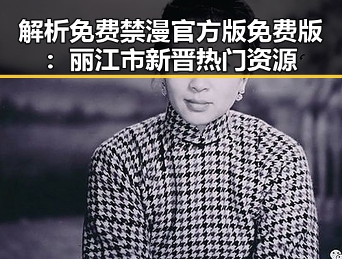 解析免费禁漫官方版免费版：丽江市新晋热门资源