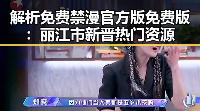 解析免费禁漫官方版免费版：丽江市新晋热门资源