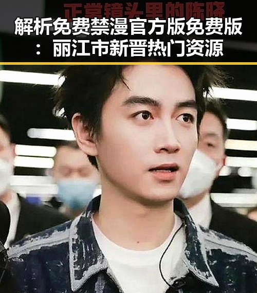 解析免费禁漫官方版免费版：丽江市新晋热门资源