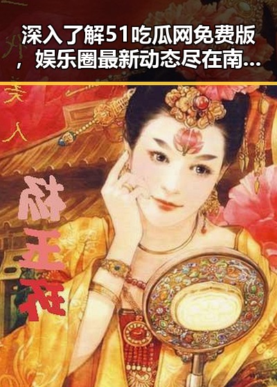 深入了解51吃瓜网免费版，娱乐圈最新动态尽在南阳市