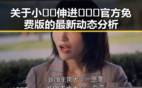 关于小🐔🐔伸进🈲🔞🔞官方免费版的最新动态分析
