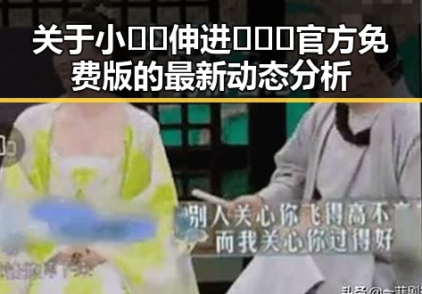 关于小🐔🐔伸进🈲🔞🔞官方免费版的最新动态分析