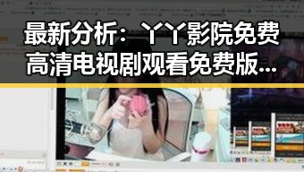 最新分析：丫丫影院免费高清电视剧观看免费版现已成为合肥市用户首选