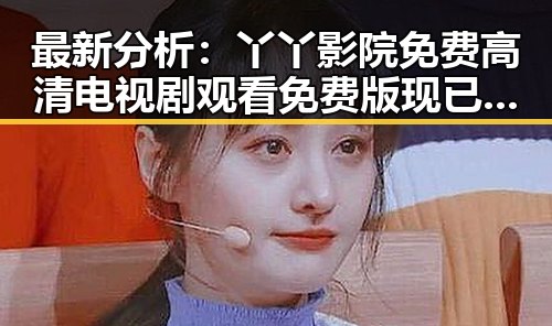 最新分析：丫丫影院免费高清电视剧观看免费版现已成为合肥市用户首选