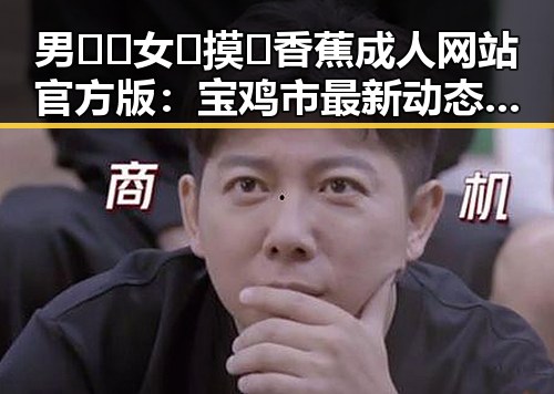 男🍌❌女🍑摸🐻香蕉成人网站官方版：宝鸡市最新动态解析