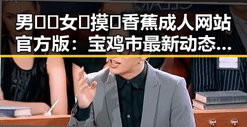男🍌❌女🍑摸🐻香蕉成人网站官方版：宝鸡市最新动态解析
