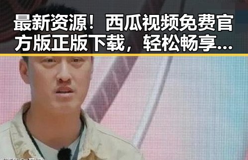 最新资源！西瓜视频免费官方版正版下载，轻松畅享高清内容