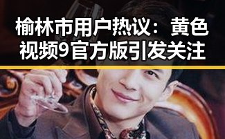 榆林市用户热议：黄色视频9官方版引发关注