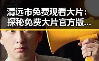 清远市免费观看大片：探秘免费大片官方版免费版的精彩内容