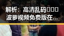 解析：高清乱码🔞❌♋波萝视频免费版在乌鲁木齐市的现状与讨论