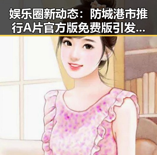 娱乐圈新动态：防城港市推行A片官方版免费版引发关注