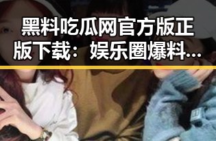 黑料吃瓜网官方版正版下载：娱乐圈爆料新体验