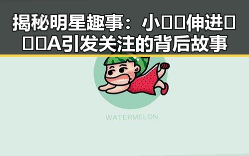 揭秘明星趣事：小🐔🐔伸进🈲🔞🔞A引发关注的背后故事