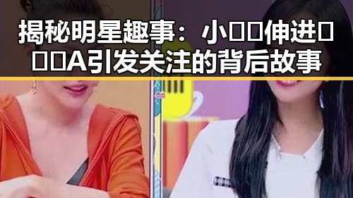 揭秘明星趣事：小🐔🐔伸进🈲🔞🔞A引发关注的背后故事