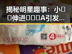 揭秘明星趣事：小🐔🐔伸进🈲🔞🔞A引发关注的背后故事