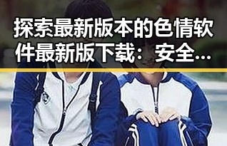 探索最新版本的色情软件最新版下载：安全与便捷的选择