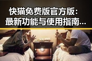 快猫免费版官方版：最新功能与使用指南揭秘