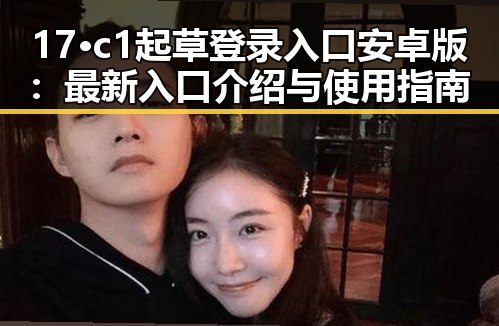 17·c1起草登录入口安卓版：最新入口介绍与使用指南