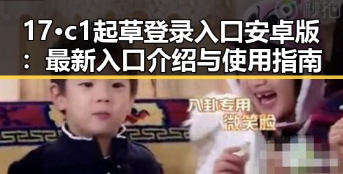 17·c1起草登录入口安卓版：最新入口介绍与使用指南
