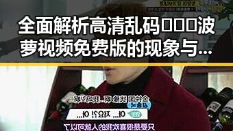 全面解析高清乱码🔞❌♋波萝视频免费版的现象与背景