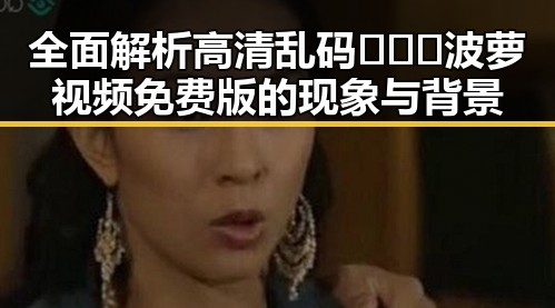 全面解析高清乱码🔞❌♋波萝视频免费版的现象与背景