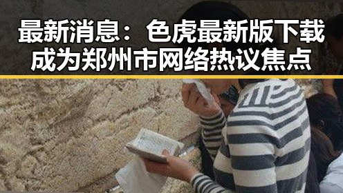 最新消息：色虎最新版下载成为郑州市网络热议焦点
