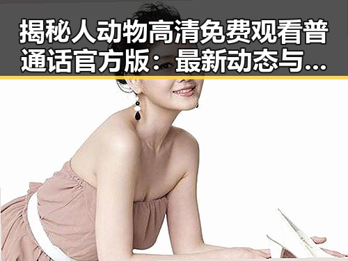 揭秘人动物高清免费观看普通话官方版：最新动态与观影体验