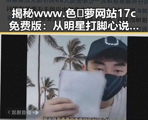 揭秘www.色😍萝网站17c免费版：从明星打脚心说起的健康秘密