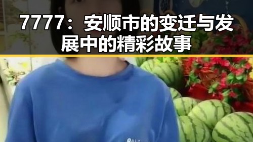7777：安顺市的变迁与发展中的精彩故事